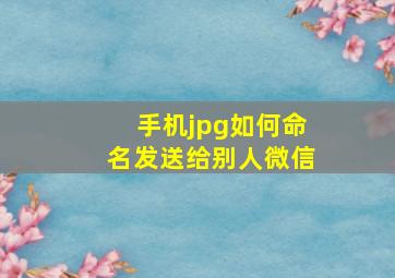 手机jpg如何命名发送给别人微信