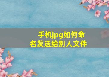 手机jpg如何命名发送给别人文件