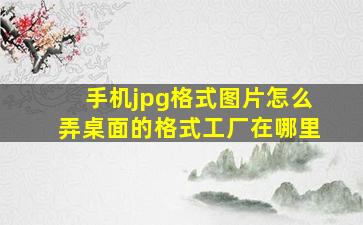 手机jpg格式图片怎么弄桌面的格式工厂在哪里