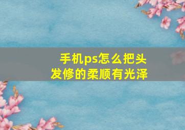 手机ps怎么把头发修的柔顺有光泽