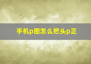 手机p图怎么把头p正