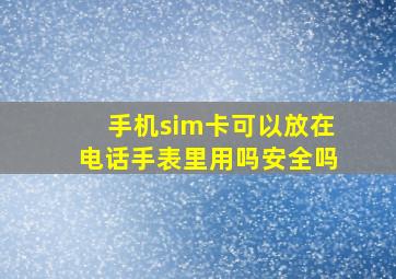 手机sim卡可以放在电话手表里用吗安全吗