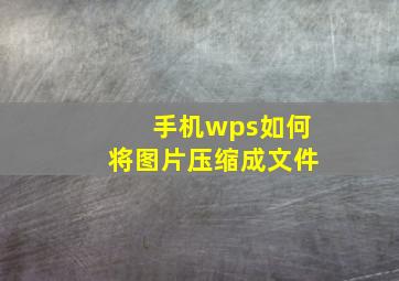 手机wps如何将图片压缩成文件