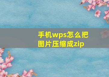 手机wps怎么把图片压缩成zip