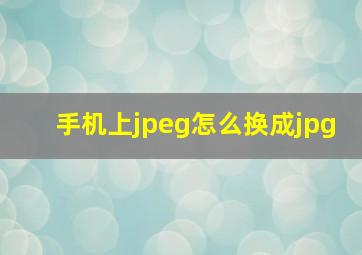 手机上jpeg怎么换成jpg