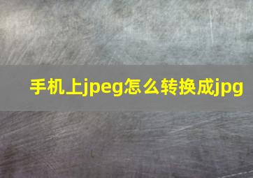 手机上jpeg怎么转换成jpg