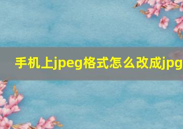 手机上jpeg格式怎么改成jpg