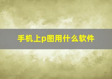 手机上p图用什么软件