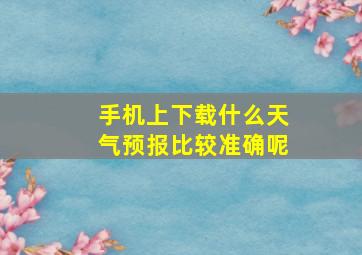 手机上下载什么天气预报比较准确呢