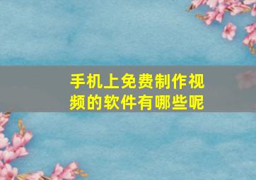 手机上免费制作视频的软件有哪些呢