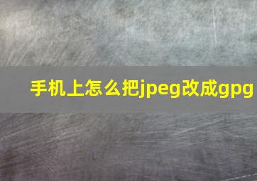 手机上怎么把jpeg改成gpg