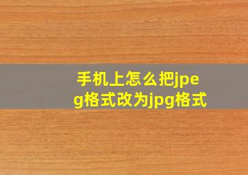 手机上怎么把jpeg格式改为jpg格式