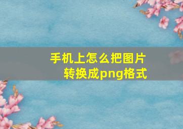 手机上怎么把图片转换成png格式