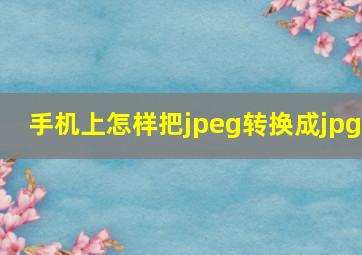 手机上怎样把jpeg转换成jpg