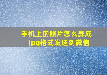 手机上的照片怎么弄成jpg格式发送到微信