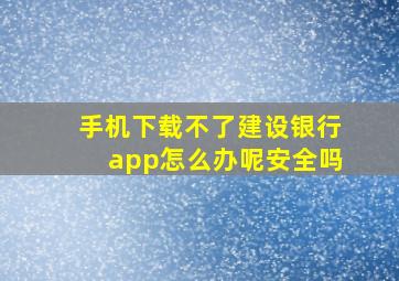 手机下载不了建设银行app怎么办呢安全吗