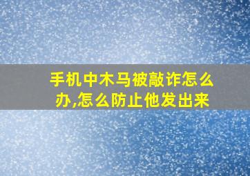 手机中木马被敲诈怎么办,怎么防止他发出来