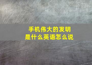 手机伟大的发明是什么英语怎么说