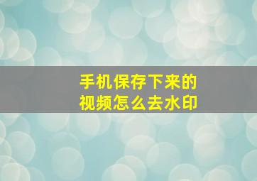 手机保存下来的视频怎么去水印