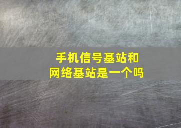 手机信号基站和网络基站是一个吗