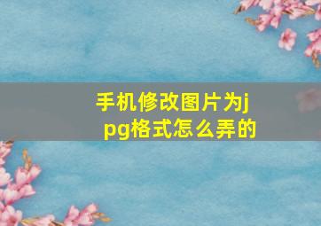 手机修改图片为jpg格式怎么弄的