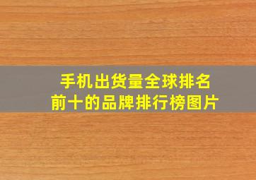 手机出货量全球排名前十的品牌排行榜图片