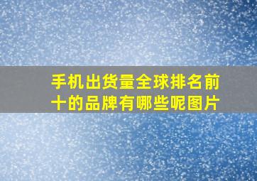 手机出货量全球排名前十的品牌有哪些呢图片