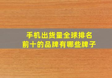 手机出货量全球排名前十的品牌有哪些牌子