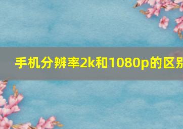 手机分辨率2k和1080p的区别