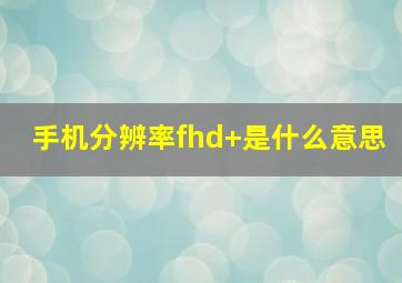 手机分辨率fhd+是什么意思