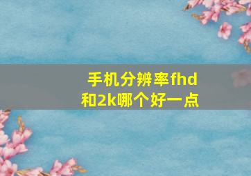 手机分辨率fhd和2k哪个好一点