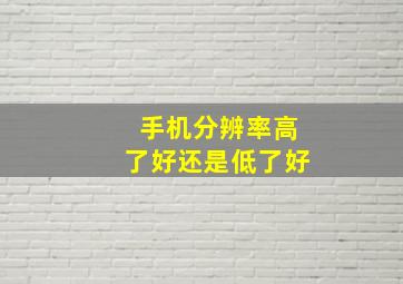 手机分辨率高了好还是低了好