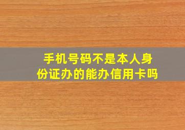 手机号码不是本人身份证办的能办信用卡吗