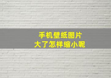 手机壁纸图片大了怎样缩小呢