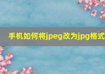 手机如何将jpeg改为jpg格式