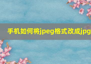 手机如何将jpeg格式改成jpg