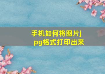 手机如何将图片jpg格式打印出来