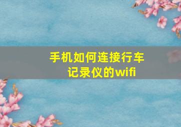 手机如何连接行车记录仪的wifi