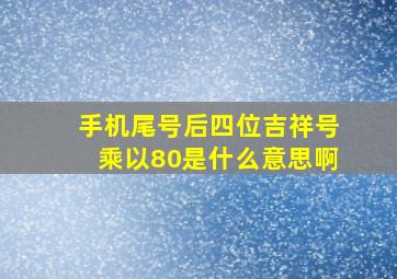 手机尾号后四位吉祥号乘以80是什么意思啊