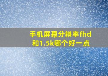 手机屏幕分辨率fhd和1.5k哪个好一点