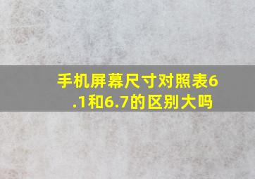 手机屏幕尺寸对照表6.1和6.7的区别大吗