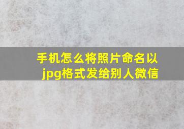 手机怎么将照片命名以jpg格式发给别人微信