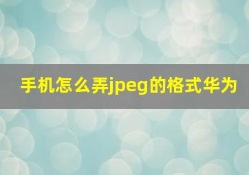 手机怎么弄jpeg的格式华为