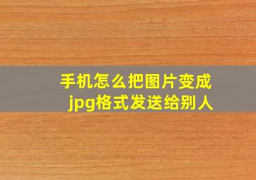 手机怎么把图片变成jpg格式发送给别人