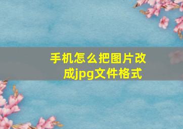 手机怎么把图片改成jpg文件格式