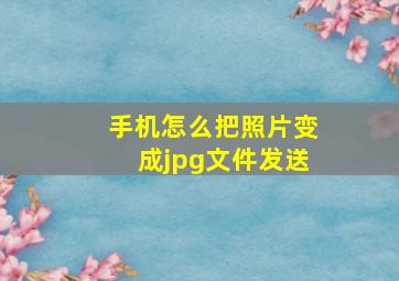 手机怎么把照片变成jpg文件发送