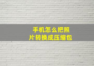 手机怎么把照片转换成压缩包