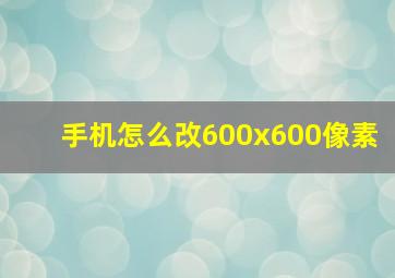 手机怎么改600x600像素