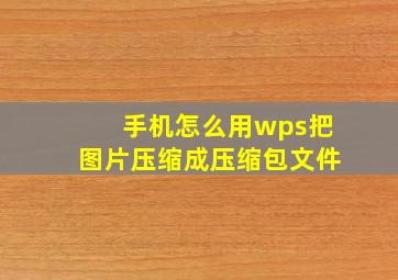 手机怎么用wps把图片压缩成压缩包文件