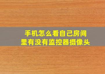 手机怎么看自己房间里有没有监控器摄像头